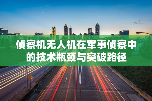 侦察机无人机在军事侦察中的技术瓶颈与突破路径