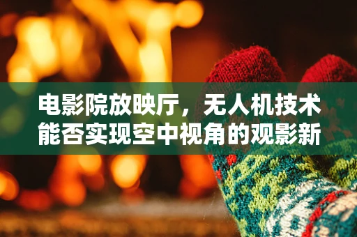 电影院放映厅，无人机技术能否实现空中视角的观影新体验？