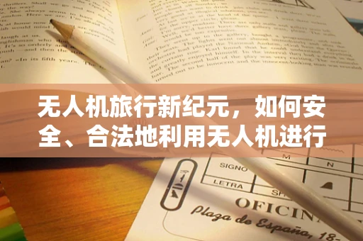 无人机旅行新纪元，如何安全、合法地利用无人机进行旅行拍摄？