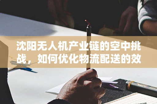沈阳无人机产业链的空中挑战，如何优化物流配送的效率与成本？