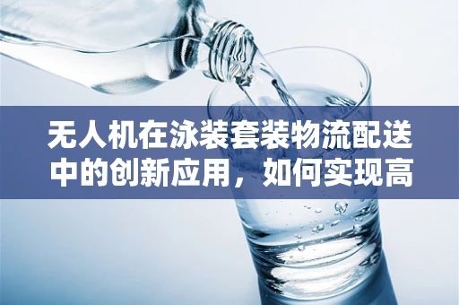 无人机在泳装套装物流配送中的创新应用，如何实现高效、安全、环保的配送？