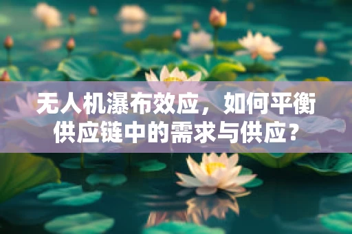 无人机瀑布效应，如何平衡供应链中的需求与供应？