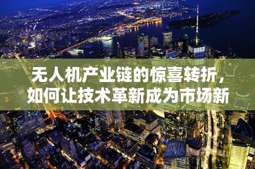无人机产业链的惊喜转折，如何让技术革新成为市场新宠？