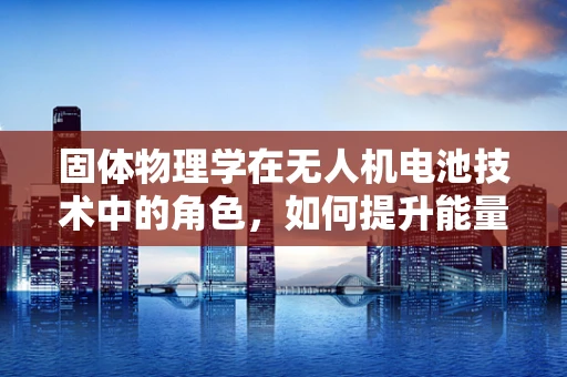 固体物理学在无人机电池技术中的角色，如何提升能量密度与安全性？