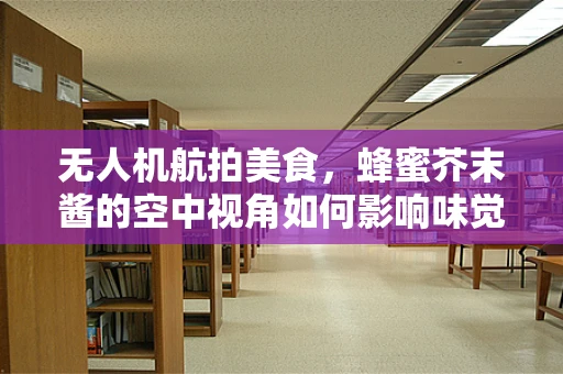 无人机航拍美食，蜂蜜芥末酱的空中视角如何影响味觉体验？