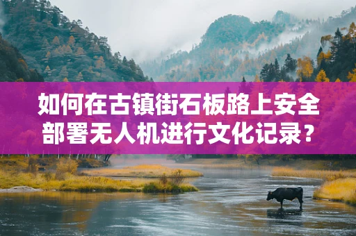 如何在古镇街石板路上安全部署无人机进行文化记录？