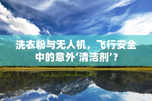 洗衣粉与无人机，飞行安全中的意外‘清洁剂’？