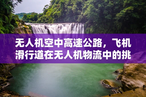 无人机空中高速公路，飞机滑行道在无人机物流中的挑战与机遇