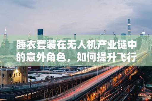 睡衣套装在无人机产业链中的意外角色，如何提升飞行员的舒适度与工作效率？
