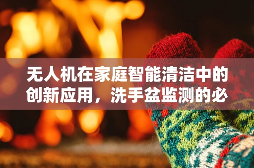 无人机在家庭智能清洁中的创新应用，洗手盆监测的必要性
