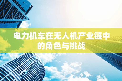 电力机车在无人机产业链中的角色与挑战