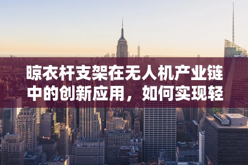 晾衣杆支架在无人机产业链中的创新应用，如何实现轻量化与稳固性的完美结合？