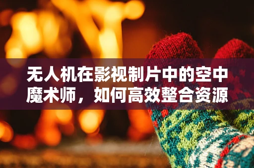 无人机在影视制片中的空中魔术师，如何高效整合资源以优化拍摄流程？