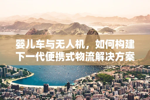 婴儿车与无人机，如何构建下一代便携式物流解决方案？