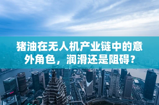 猪油在无人机产业链中的意外角色，润滑还是阻碍？