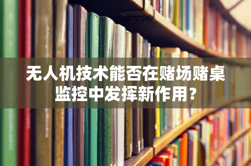无人机技术能否在赌场赌桌监控中发挥新作用？