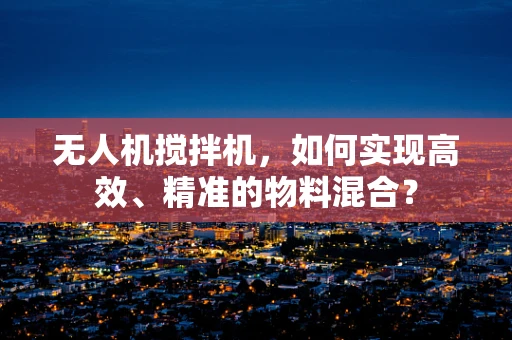 无人机搅拌机，如何实现高效、精准的物料混合？