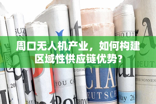 周口无人机产业，如何构建区域性供应链优势？