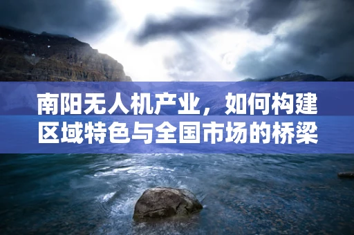 南阳无人机产业，如何构建区域特色与全国市场的桥梁？