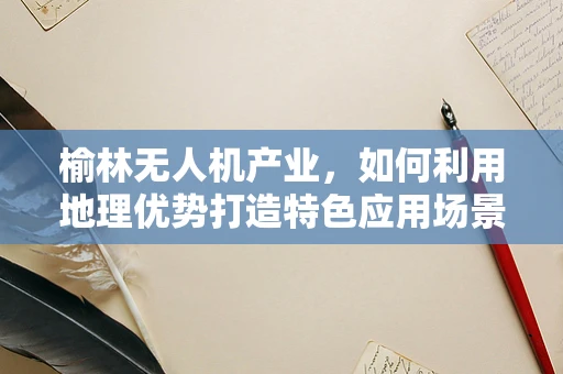 榆林无人机产业，如何利用地理优势打造特色应用场景？