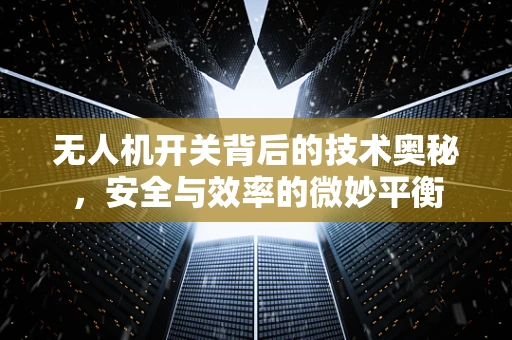 无人机开关背后的技术奥秘，安全与效率的微妙平衡