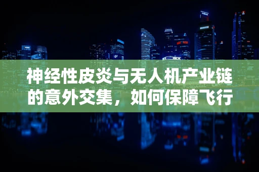 神经性皮炎与无人机产业链的意外交集，如何保障飞行安全？