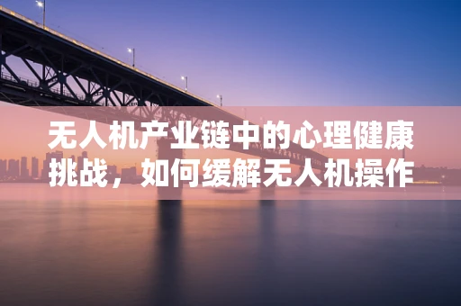 无人机产业链中的心理健康挑战，如何缓解无人机操作员焦虑症？