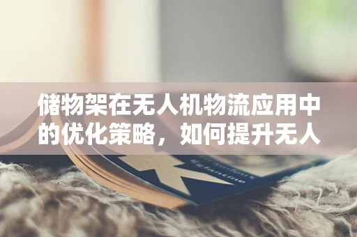 储物架在无人机物流应用中的优化策略，如何提升无人机仓储效率？