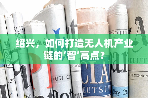 绍兴，如何打造无人机产业链的‘智’高点？
