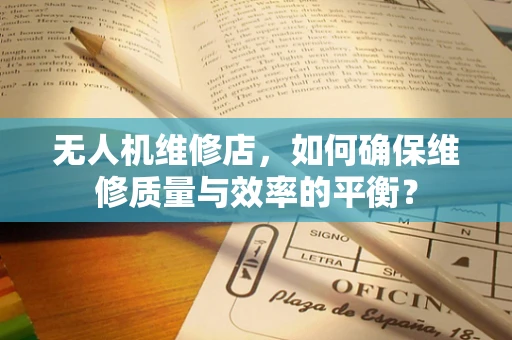 无人机维修店，如何确保维修质量与效率的平衡？