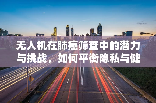 无人机在肺癌筛查中的潜力与挑战，如何平衡隐私与健康？