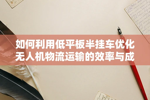 如何利用低平板半挂车优化无人机物流运输的效率与成本？