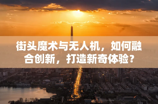 街头魔术与无人机，如何融合创新，打造新奇体验？