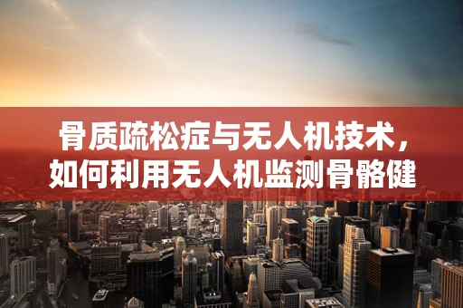 骨质疏松症与无人机技术，如何利用无人机监测骨骼健康？