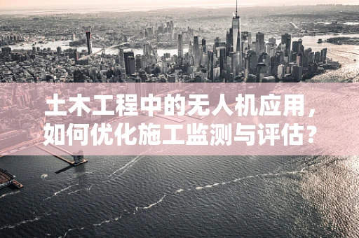 土木工程中的无人机应用，如何优化施工监测与评估？