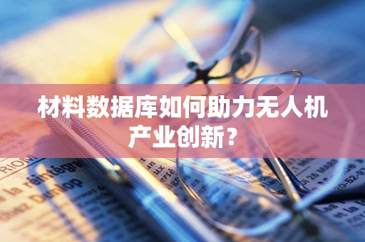 材料数据库如何助力无人机产业创新？