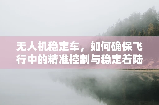 无人机稳定车，如何确保飞行中的精准控制与稳定着陆？