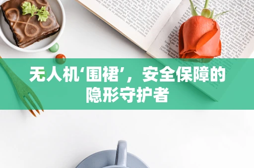 无人机‘围裙’，安全保障的隐形守护者