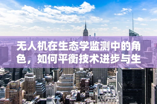 无人机在生态学监测中的角色，如何平衡技术进步与生态保护？