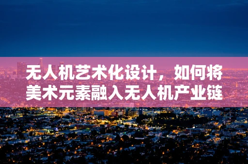 无人机艺术化设计，如何将美术元素融入无人机产业链？