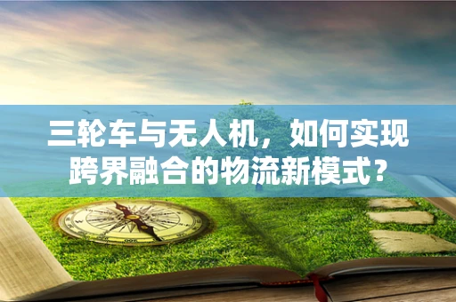 三轮车与无人机，如何实现跨界融合的物流新模式？