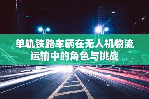 单轨铁路车辆在无人机物流运输中的角色与挑战