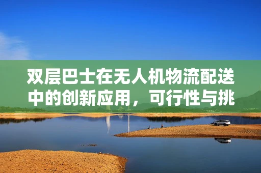 双层巴士在无人机物流配送中的创新应用，可行性与挑战并存？