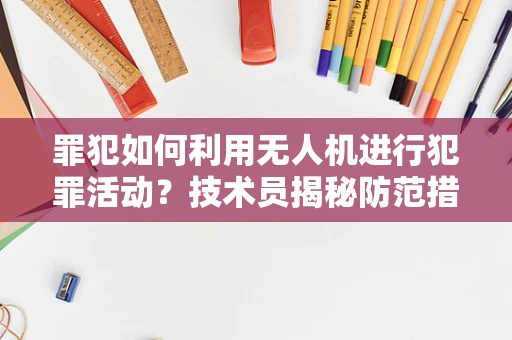 罪犯如何利用无人机进行犯罪活动？技术员揭秘防范措施