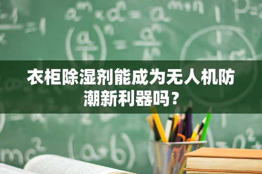 衣柜除湿剂能成为无人机防潮新利器吗？