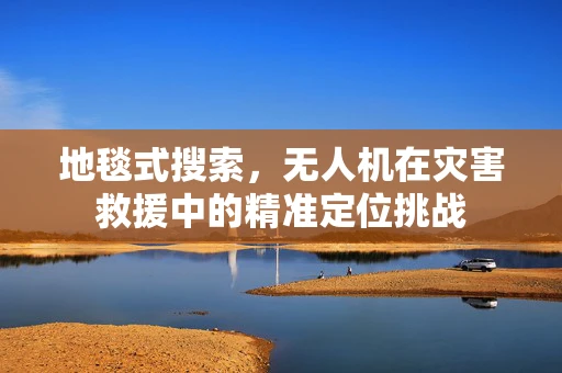 地毯式搜索，无人机在灾害救援中的精准定位挑战