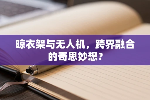 晾衣架与无人机，跨界融合的奇思妙想？
