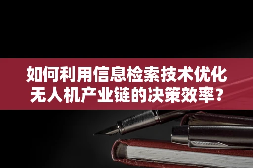 如何利用信息检索技术优化无人机产业链的决策效率？
