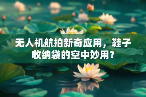 无人机航拍新奇应用，鞋子收纳袋的空中妙用？