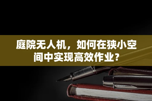 庭院无人机，如何在狭小空间中实现高效作业？